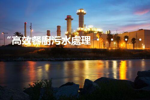 “高效餐廚污水處理，綠色環(huán)保新篇章”